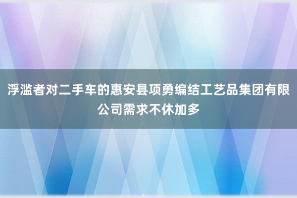 浮滥者对二手车的惠安县项勇编结工艺品集团有限公司需求不休加多