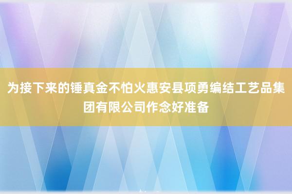 为接下来的锤真金不怕火惠安县项勇编结工艺品集团有限公司作念好准备